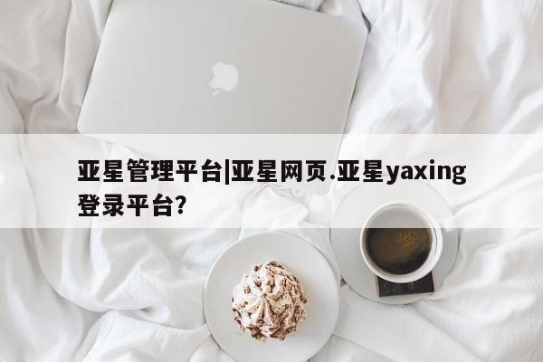 亚星代理合作-会员开户 亚星_官网亚星管理平台|亚星网页.亚星yaxing登录平台？