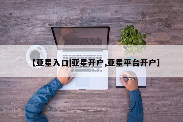 亚星代理合作-会员开户 亚星_官网【亚星入口|亚星开户,亚星平台开户】
