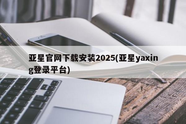 亚星代理合作-会员开户 亚星_官网亚星官网下载安装2025(亚星yaxing登录平台)