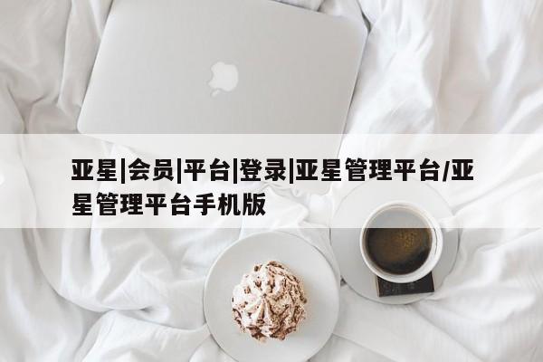 亚星代理合作-会员开户 亚星_官网亚星|会员|平台|登录|亚星管理平台/亚星管理平台手机版