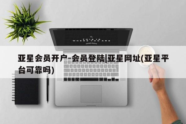 亚星代理合作-会员开户 亚星_官网亚星会员开户-会员登陆|亚星网址(亚星平台可靠吗)