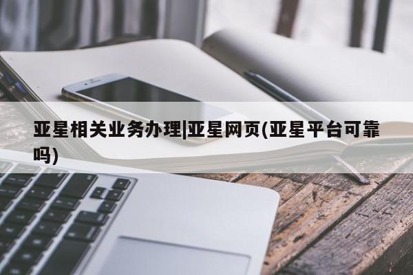 亚星代理合作-会员开户 亚星_官网亚星相关业务办理|亚星网页(亚星平台可靠吗)