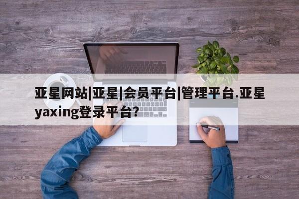亚星网站|亚星|会员平台|管理平台