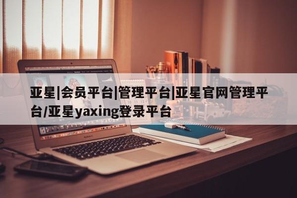 亚星代理合作-会员开户 亚星_官网亚星|会员平台|管理平台|亚星官网管理平台/亚星yaxing登录平台