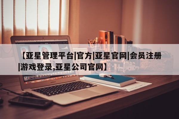 亚星代理合作-会员开户 亚星_官网【亚星管理平台|官方|亚星官网|会员注册|游戏登录,亚星公司官网】