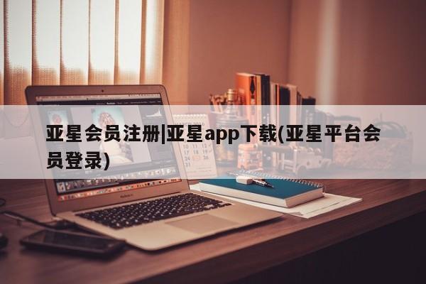 亚星代理合作-会员开户 亚星_官网|亚星app下载(亚星平台会员登录)