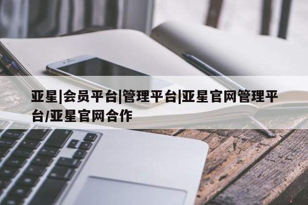 亚星代理合作-会员开户 亚星_官网亚星|会员平台|管理平台|亚星官网管理平台/亚星官网合作