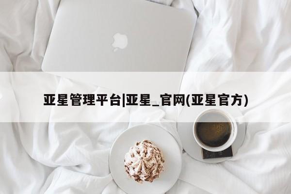 亚星代理合作-会员开户 亚星_官网亚星管理平台|亚星_官网(亚星官方)