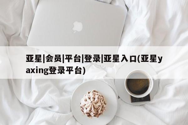 亚星代理合作-会员开户 亚星_官网亚星|会员|平台|登录|亚星入口(亚星yaxing登录平台)