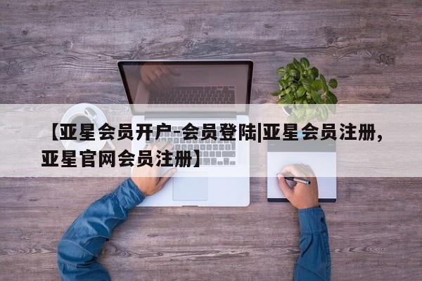 亚星代理合作-会员开户 亚星_官网【亚星会员开户-会员登陆|亚星会员注册,亚星官网会员注册】