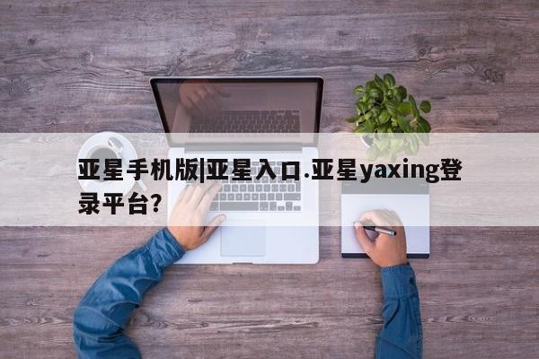 亚星代理合作-会员开户 亚星_官网亚星手机版|亚星入口.亚星yaxing登录平台？
