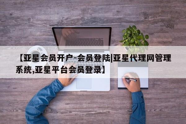 亚星代理合作-会员开户 亚星_官网【亚星会员开户-会员登陆|亚星代理网管理系统,亚星平台会员登录】