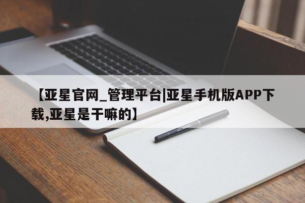 亚星代理合作-会员开户 亚星_官网【亚星官网_管理平台|亚星手机版APP下载,亚星是干嘛的】