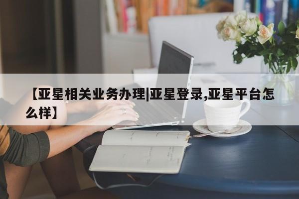 亚星代理合作-会员开户 亚星_官网【亚星相关业务办理|亚星登录,亚星平台怎么样】