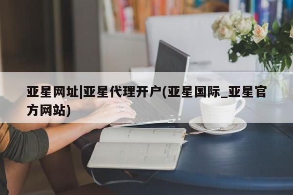 亚星代理合作-会员开户 亚星_官网亚星网址|亚星代理开户(亚星国际_亚星官方网站)