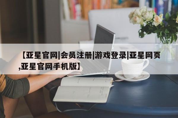 亚星代理合作-会员开户 亚星_官网【亚星官网|会员注册|游戏登录|亚星网页,亚星官网手机版】