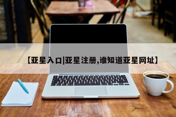 亚星代理合作-会员开户 亚星_官网【亚星入口|亚星注册,谁知道亚星网址】