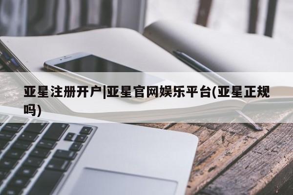 亚星代理合作-会员开户 亚星_官网亚星注册开户|亚星官网娱乐平台(亚星正规吗)