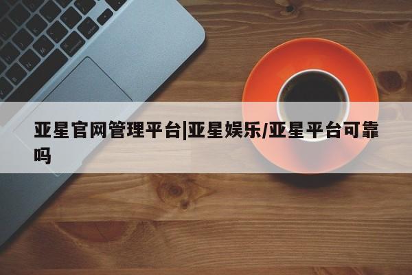 亚星代理合作-会员开户 亚星_官网亚星官网管理平台|亚星娱乐/亚星平台可靠吗
