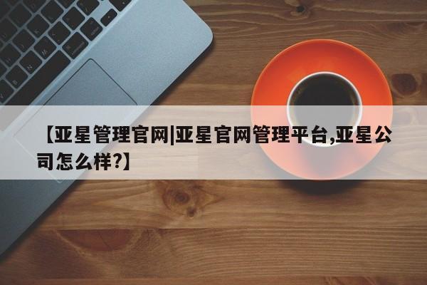 亚星代理合作-会员开户 亚星_官网【亚星管理官网|亚星官网管理平台,亚星公司怎么样?】