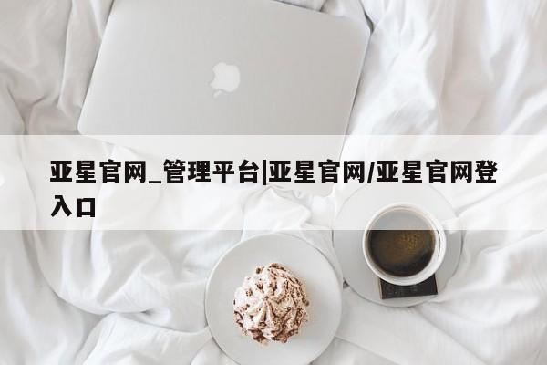 亚星代理合作-会员开户 亚星_官网亚星官网_管理平台|亚星官网/亚星官网登入口