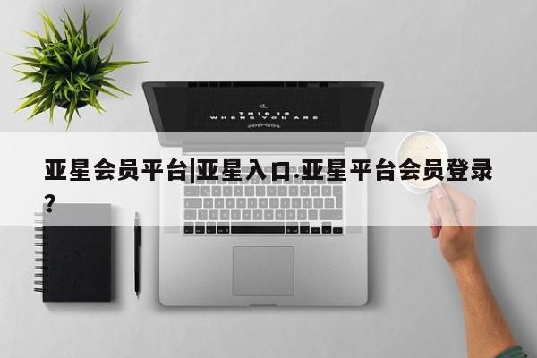 亚星代理合作-会员开户 亚星_官网亚星会员平台|亚星入口.亚星平台会员登录？