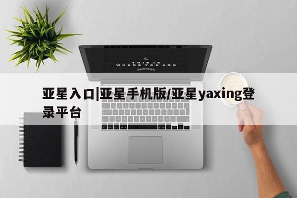 亚星代理合作-会员开户 亚星_官网亚星入口|亚星手机版/亚星yaxing登录平台