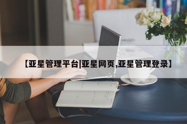 亚星代理合作-会员开户 亚星_官网【亚星管理平台|亚星网页,亚星管理登录】