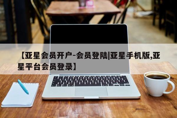 亚星代理合作-会员开户 亚星_官网【亚星会员开户-会员登陆|亚星手机版,亚星平台会员登录】